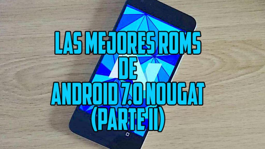Las mejores ROMs de Android 7.0 Nougat (parte II, ahora más y mejor)